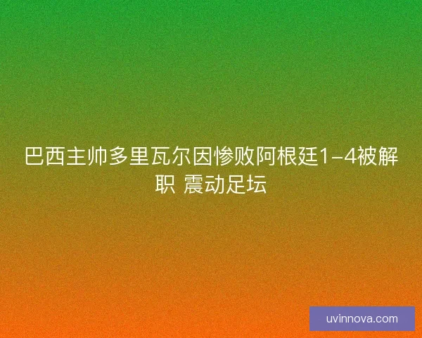 巴西主帅多里瓦尔因惨败阿根廷1-4被解职 震动足坛