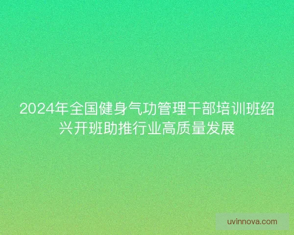 2024年全国健身气功管理干部培训班绍兴开班助推行业高质量发展