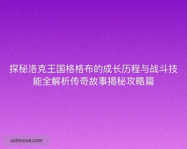 探秘洛克王国格格布的成长历程与战斗技能全解析传奇故事揭秘攻略篇